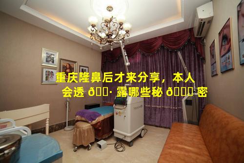 重庆隆鼻后才来分享，本人会透 🌷 露哪些秘 🐒 密